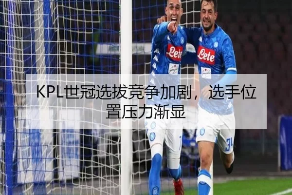 KPL世冠选拔竞争加剧，选手位置压力渐显