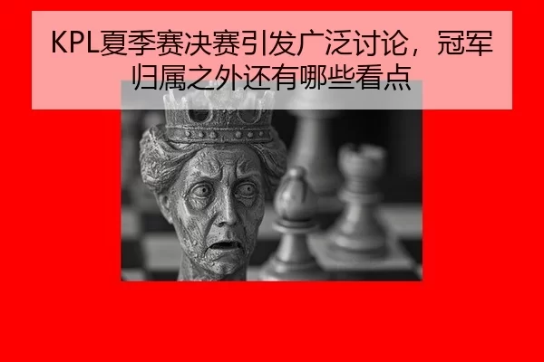 KPL夏季赛决赛引发广泛讨论，冠军归属之外还有哪些看点