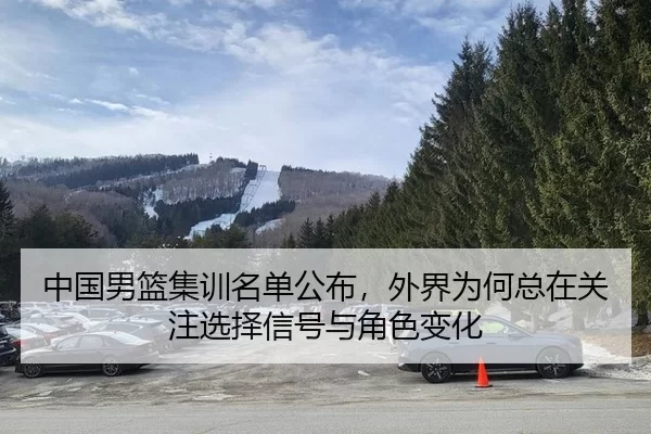 中国男篮集训名单公布，外界为何总在关注选择信号与角色变化